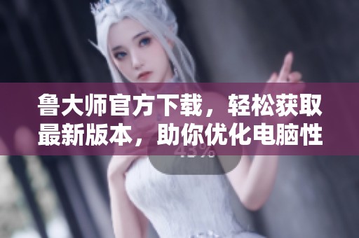 鲁大师官方下载，轻松获取最新版本，助你优化电脑性能和体验