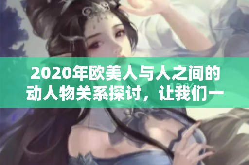 2020年欧美人与人之间的动人物关系探讨，让我们一起深入了解这一现象