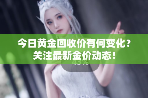 今日黄金回收价有何变化？关注最新金价动态！