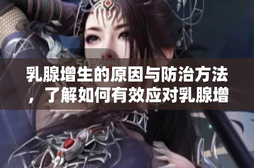 乳腺增生的原因与防治方法，了解如何有效应对乳腺增生问题