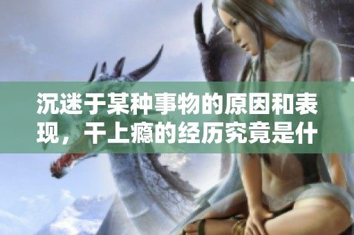 沉迷于某种事物的原因和表现，干上瘾的经历究竟是什么？