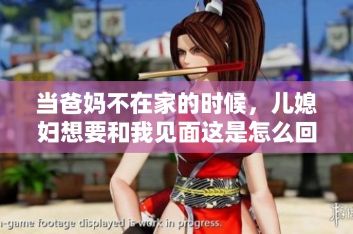 当爸妈不在家的时候，儿媳妇想要和我见面这是怎么回事呢