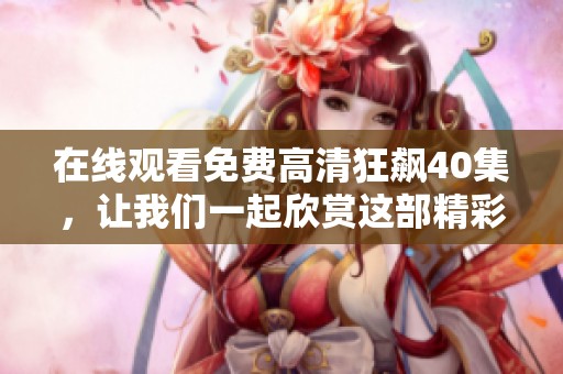 在线观看免费高清狂飙40集，让我们一起欣赏这部精彩的作品吧