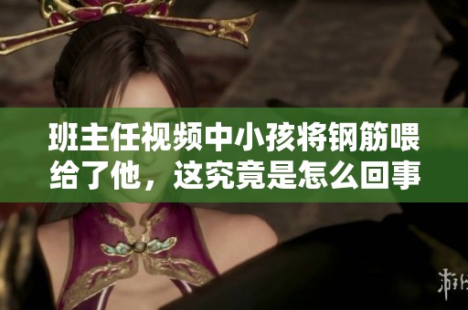 班主任视频中小孩将钢筋喂给了他，这究竟是怎么回事呢