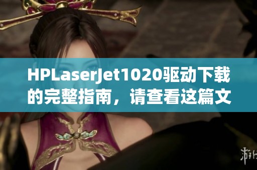 HPLaserJet1020驱动下载的完整指南，请查看这篇文章获取详细信息