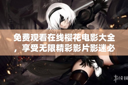 免费观看在线樱花电影大全，享受无限精彩影片影迷必看！