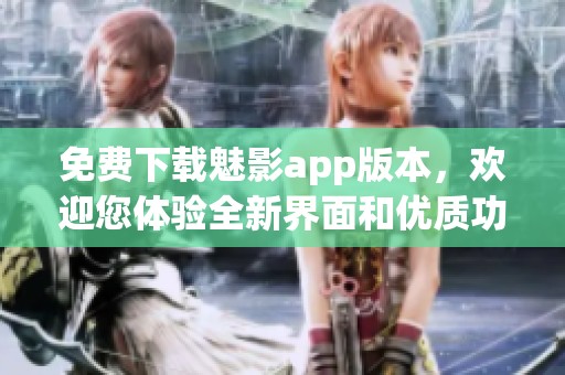 免费下载魅影app版本，欢迎您体验全新界面和优质功能