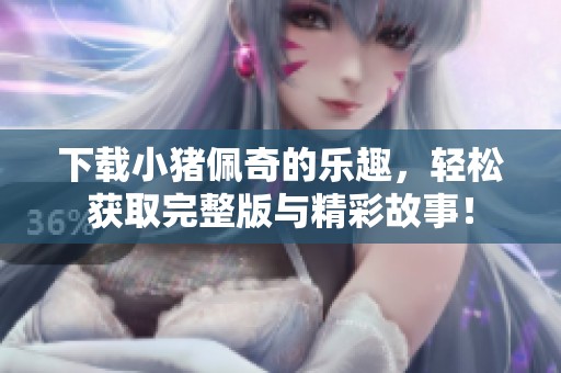 下载小猪佩奇的乐趣，轻松获取完整版与精彩故事！