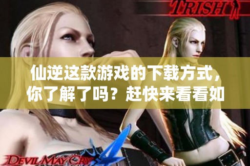 仙逆这款游戏的下载方式，你了解了吗？赶快来看看如何获取吧！