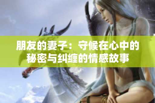 朋友的妻子：守候在心中的秘密与纠缠的情感故事