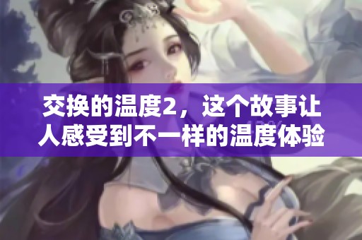 交换的温度2，这个故事让人感受到不一样的温度体验与情感纠葛