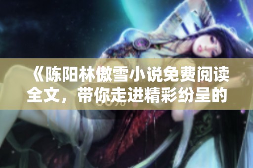《陈阳林傲雪小说免费阅读全文，带你走进精彩纷呈的故事世界》
