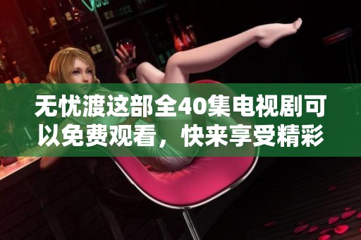 无忧渡这部全40集电视剧可以免费观看，快来享受精彩剧情吧！
