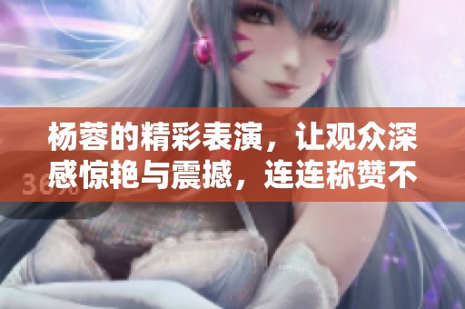 杨蓉的精彩表演，让观众深感惊艳与震撼，连连称赞不已