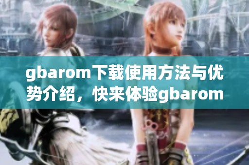 gbarom下载使用方法与优势介绍，快来体验gbarom下载的便利吧