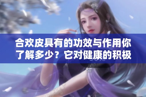 合欢皮具有的功效与作用你了解多少？它对健康的积极影响值得关注！