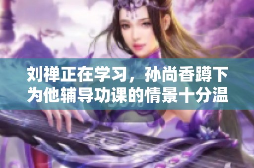 刘禅正在学习，孙尚香蹲下为他辅导功课的情景十分温馨
