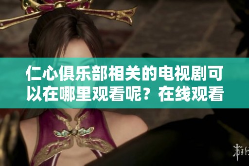 仁心俱乐部相关的电视剧可以在哪里观看呢？在线观看仁心俱乐部，快来体验！