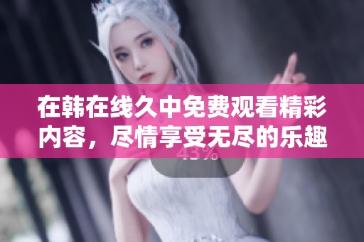 在韩在线久中免费观看精彩内容，尽情享受无尽的乐趣与体验