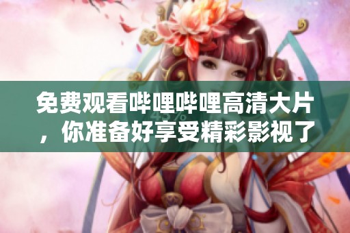免费观看哔哩哔哩高清大片，你准备好享受精彩影视了吗