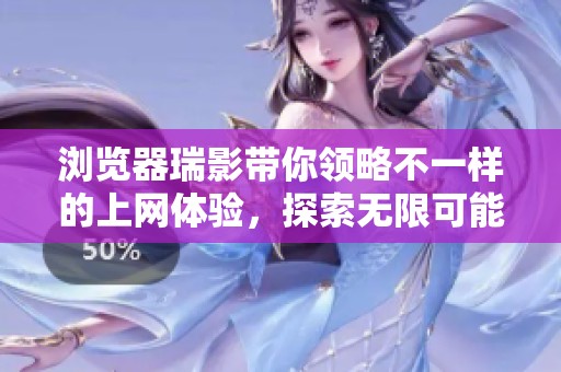 浏览器瑞影带你领略不一样的上网体验，探索无限可能的新世界！