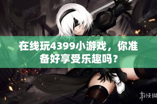 在线玩4399小游戏，你准备好享受乐趣吗？