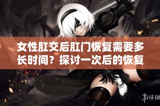 女性肛交后肛门恢复需要多长时间？探讨一次后的恢复情况。