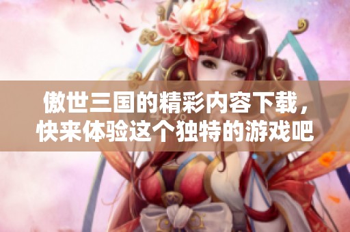 傲世三国的精彩内容下载，快来体验这个独特的游戏吧