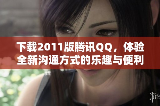 下载2011版腾讯QQ，体验全新沟通方式的乐趣与便利。