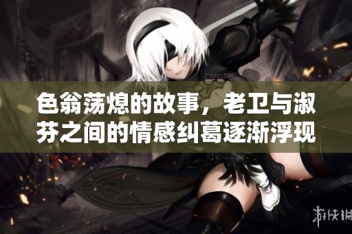 色翁荡熄的故事，老卫与淑芬之间的情感纠葛逐渐浮现