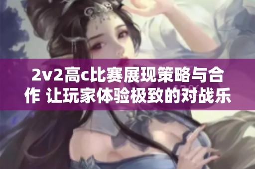 2v2高c比赛展现策略与合作 让玩家体验极致的对战乐趣