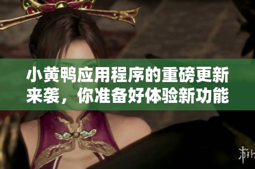 小黄鸭应用程序的重磅更新来袭，你准备好体验新功能了吗