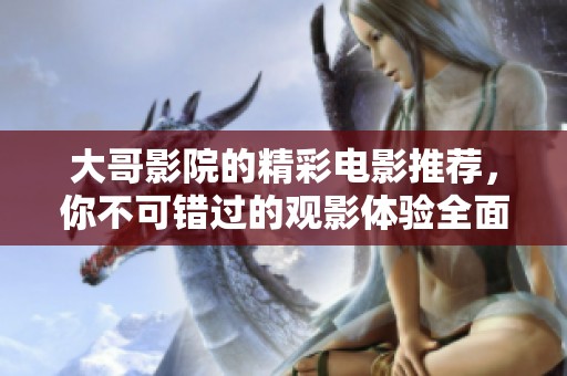 大哥影院的精彩电影推荐，你不可错过的观影体验全面揭晓！