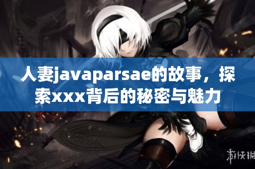 人妻j**aparsae的故事，探索xxx背后的秘密与魅力