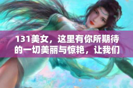 131美女，这里有你所期待的一切美丽与惊艳，让我们一起欣赏。