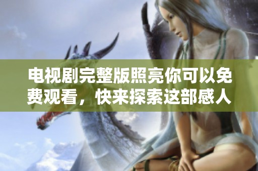 电视剧完整版照亮你可以免费观看，快来探索这部感人的故事吧！