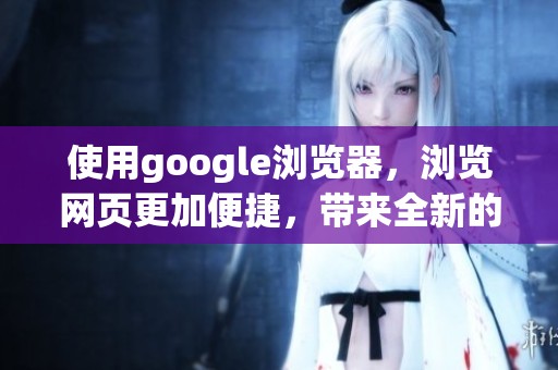 使用google浏览器，浏览网页更加便捷，带来全新的上网体验