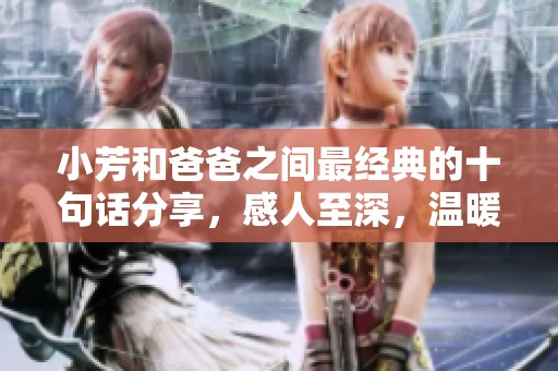 小芳和爸爸之间最经典的十句话分享，感人至深，温暖而有趣