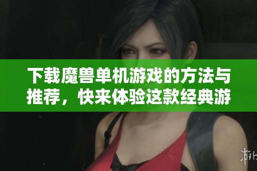 下载魔兽单机游戏的方法与推荐，快来体验这款经典游戏吧！