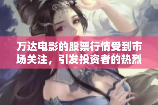 万达电影的股票行情受到市场关注，引发投资者的热烈讨论和反应