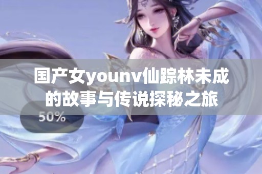 国产女younv仙踪林未成的故事与传说探秘之旅