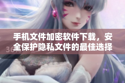 手机文件加密软件下载，安全保护隐私文件的最佳选择与推荐