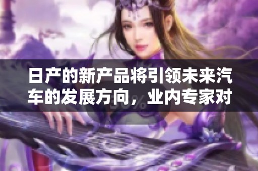 日产的新产品将引领未来汽车的发展方向，业内专家对此表示高度关注。