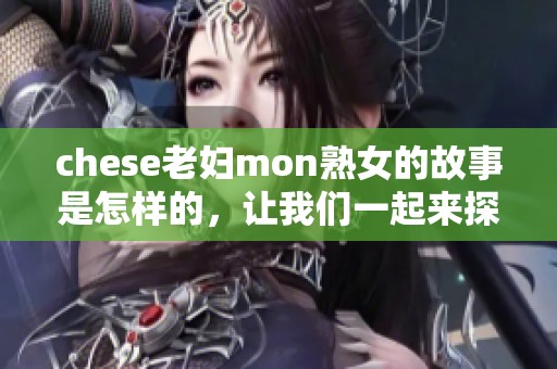 chese老妇mon熟女的故事是怎样的，让我们一起来探讨一下！