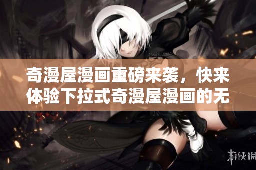 奇漫屋漫画重磅来袭，快来体验下拉式奇漫屋漫画的无限乐趣！