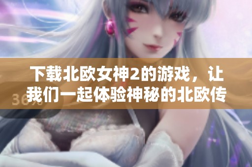 下载北欧女神2的游戏，让我们一起体验神秘的北欧传奇故事吧！