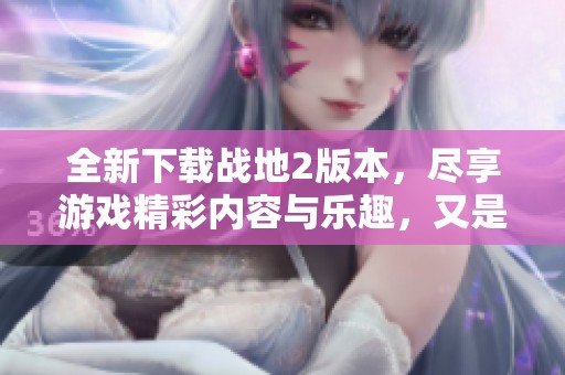 全新下载战地2版本，尽享游戏精彩内容与乐趣，又是什么原因吸引玩家呢