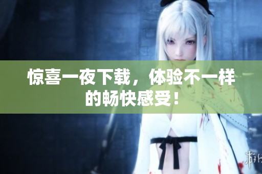 惊喜一夜下载，体验不一样的畅快感受！