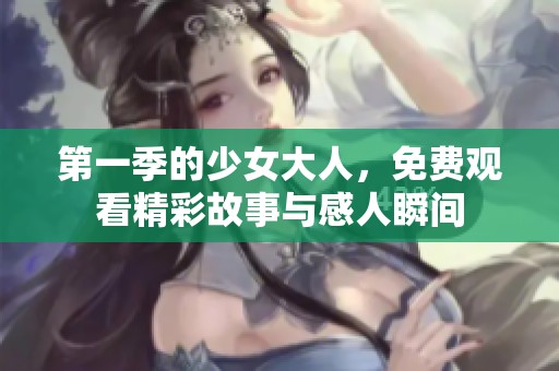 第一季的少女大人，免费观看精彩故事与感人瞬间