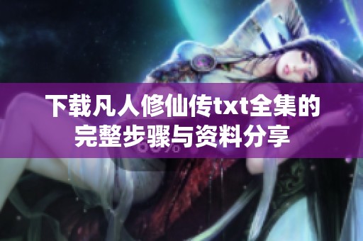 下载凡人修仙传txt全集的完整步骤与资料分享